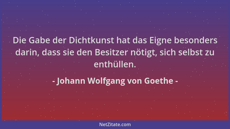 Johann Wolfgang von Goethe - Die Gabe der Dichtkunst hat das Eigne besonders darin, dass sie den Besitzer nötigt, sich selb...