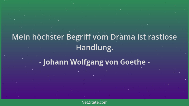 Johann Wolfgang von Goethe - Mein höchster Begriff vom Drama ist rastlose Handlung....