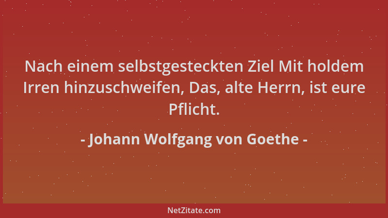 Johann Wolfgang von Goethe - Nach einem selbstgesteckten Ziel Mit holdem Irren hinzuschweifen, Das, alte Herrn, ist eure Pf...