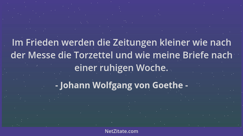 Johann Wolfgang von Goethe - Im Frieden werden die Zeitungen kleiner wie nach der Messe die Torzettel und wie meine Briefe...