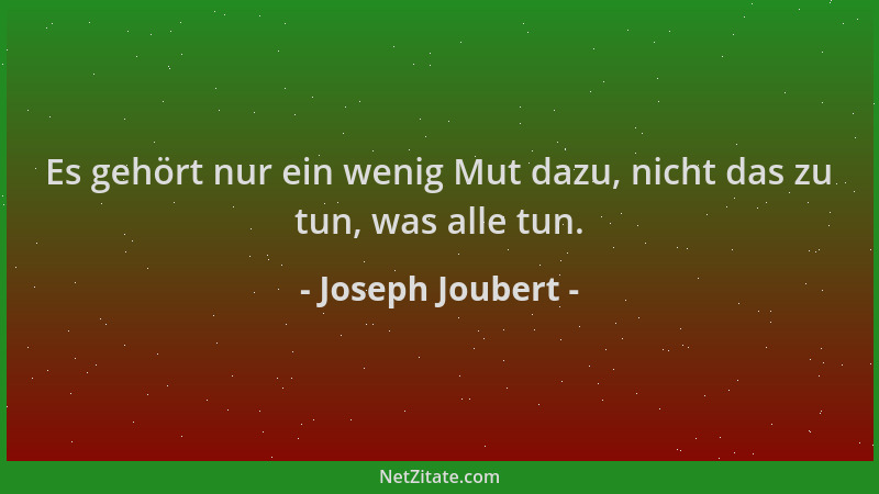 Joseph Joubert - Es gehört nur ein wenig Mut dazu, nicht das zu tun, was alle tun....