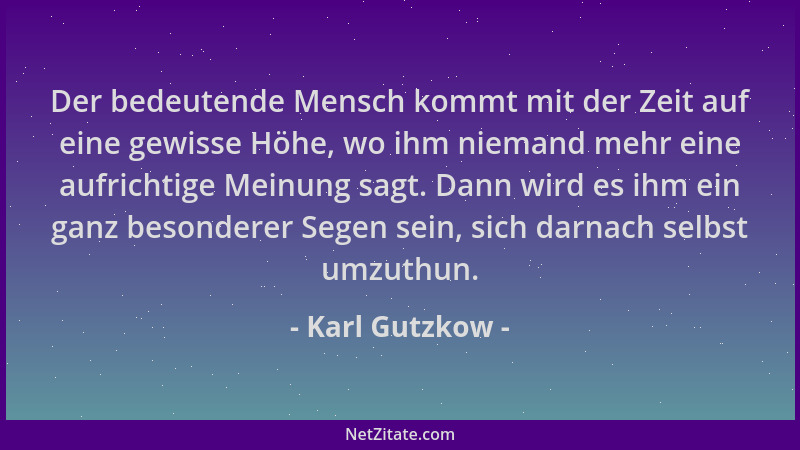 Karl Gutzkow - Der bedeutende Mensch kommt mit der Zeit auf eine gewisse Höhe, wo ihm niemand mehr eine aufrichtige Meinung...