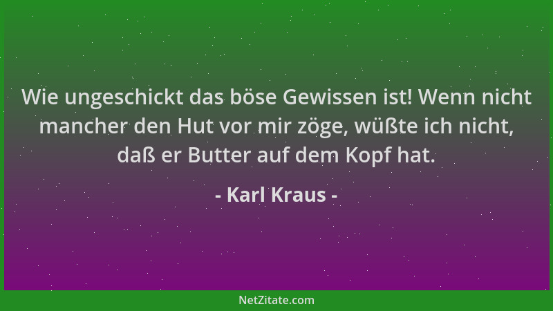 Karl Kraus - Wie ungeschickt das böse Gewissen ist! Wenn nicht mancher den Hut vor mir zöge, wüßte ich nicht, daß er Butter...
