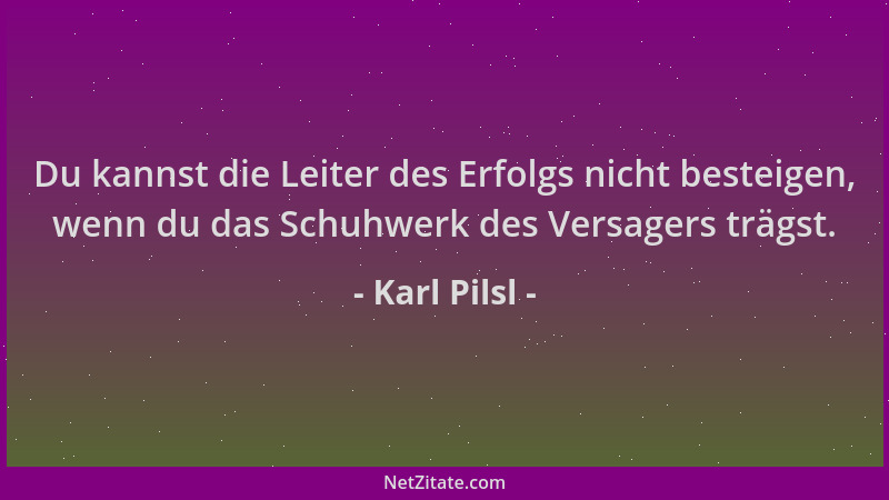 Karl Pilsl - Du kannst die Leiter des Erfolgs nicht besteigen, wenn du das Schuhwerk des Versagers trägst....