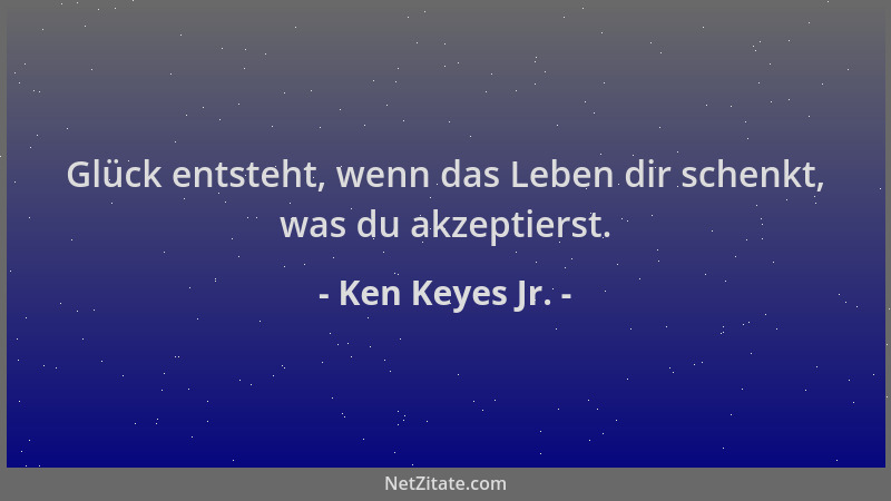 Ken Keyes Jr. - Glück entsteht, wenn das Leben dir schenkt, was du akzeptierst....