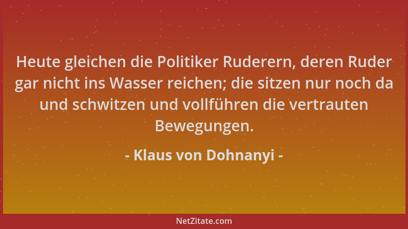 Klaus von Dohnanyi - Heute gleichen die Politiker Ruderern, deren Ruder gar nicht ins Wasser reichen; die sitzen nur noch d...