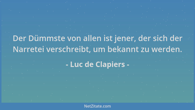 Luc de Clapiers - Der Dümmste von allen ist jener, der sich der Narretei verschreibt, um bekannt zu werden....