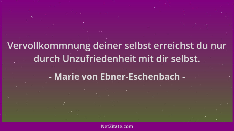 Marie von Ebner-Eschenbach - Vervollkommnung deiner selbst erreichst du nur durch Unzufriedenheit mit dir selbst....