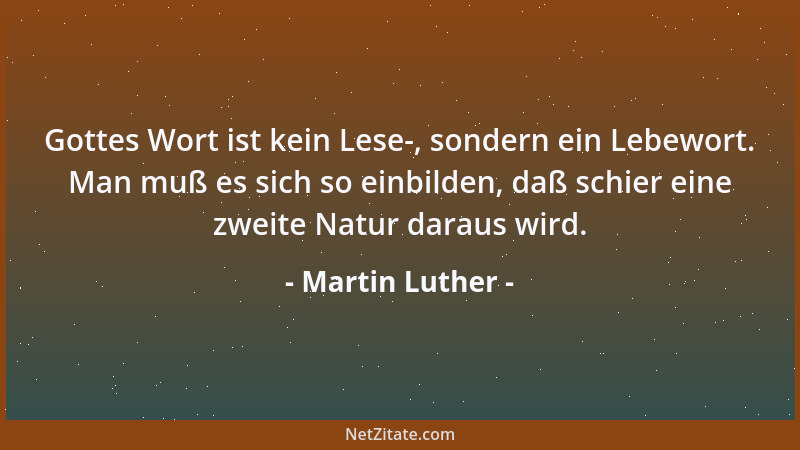 Martin Luther - Gottes Wort ist kein Lese-, sondern ein Lebewort. Man muß es sich so einbilden, daß schier eine zweite Natu...