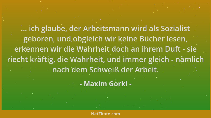 Maxim Gorki - ... ich glaube, der Arbeitsmann wird als Sozialist geboren, und obgleich wir keine Bücher lesen, erkennen wir...