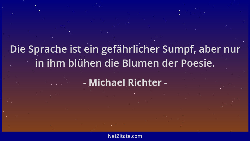 Michael Richter - Die Sprache ist ein gefährlicher Sumpf, aber nur in ihm blühen die Blumen der Poesie....