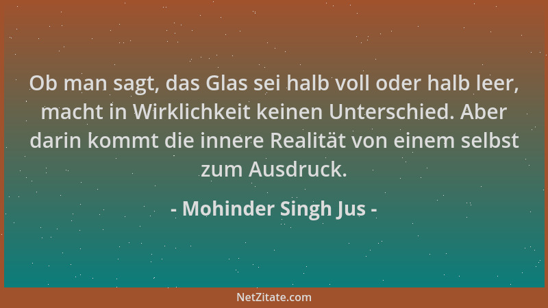 Mohinder Singh Jus - Ob man sagt, das Glas sei halb voll oder halb leer, macht in Wirklichkeit keinen Unterschied. Aber dar...
