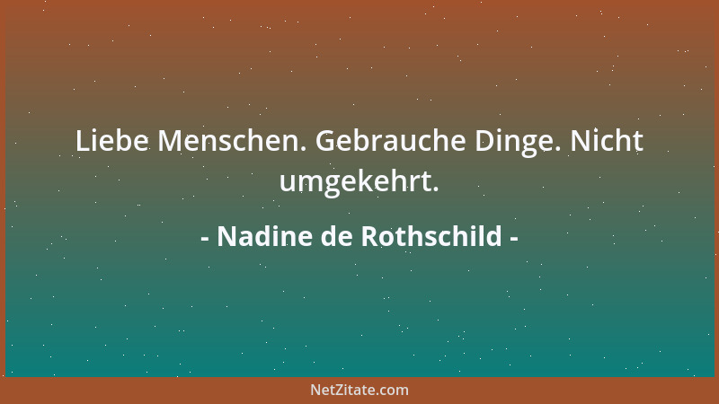 Nadine de Rothschild - Liebe Menschen. Gebrauche Dinge. Nicht umgekehrt....