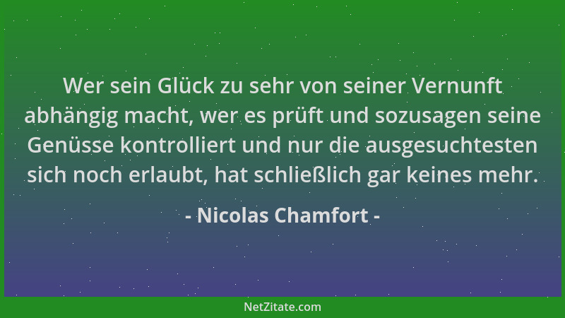 Nicolas Chamfort - Wer sein Glück zu sehr von seiner Vernunft abhängig macht, wer es prüft und sozusagen seine Genüsse kont...