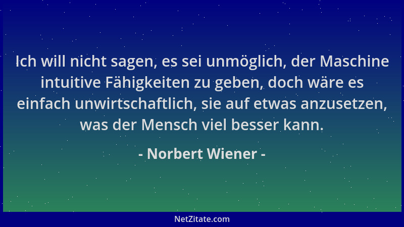Norbert Wiener - Ich will nicht sagen, es sei unmöglich, der Maschine intuitive Fähigkeiten zu geben, doch wäre es einfach...