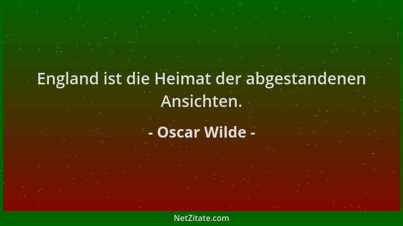 Oscar Wilde - England ist die Heimat der abgestandenen Ansichten....