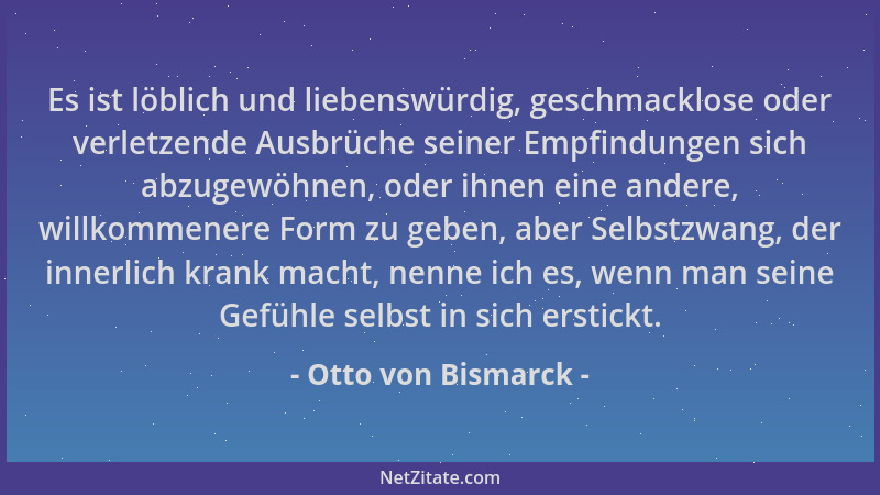 Otto von Bismarck - Es ist löblich und liebenswürdig, geschmacklose oder verletzende Ausbrüche seiner Empfindungen sich abz...