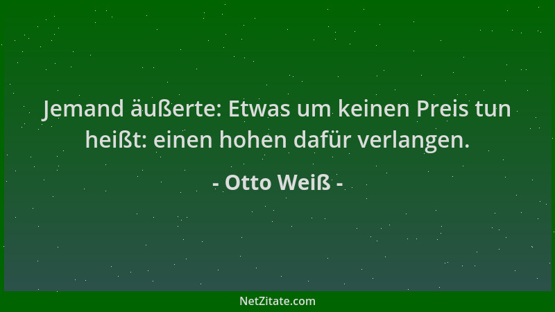 Otto Weiß - Jemand äußerte: Etwas um keinen Preis tun heißt: einen hohen dafür verlangen....