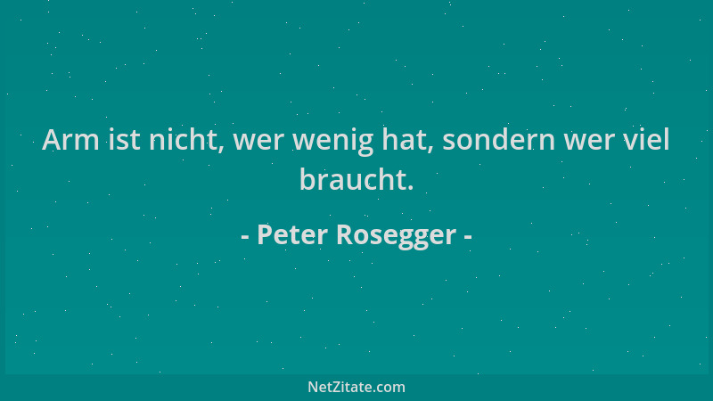 Peter Rosegger - Arm ist nicht, wer wenig hat, sondern wer viel braucht....