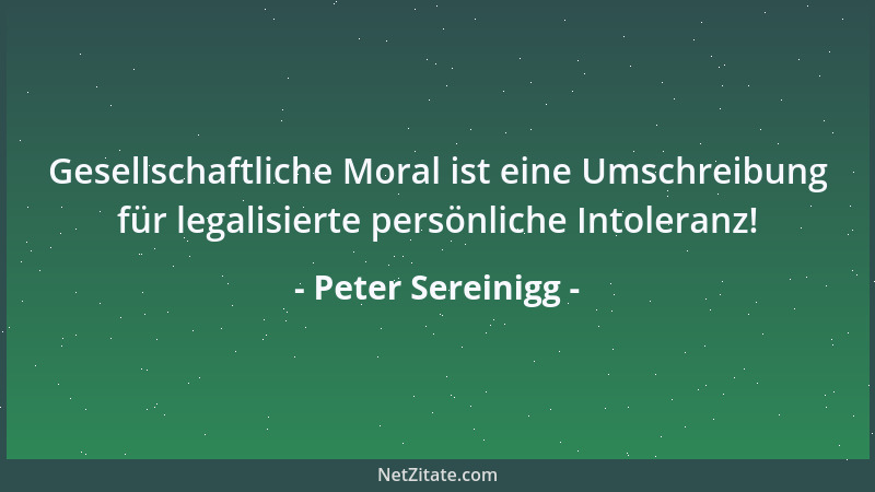 Peter Sereinigg - Gesellschaftliche Moral ist eine Umschreibung für legalisierte persönliche Intoleranz!...