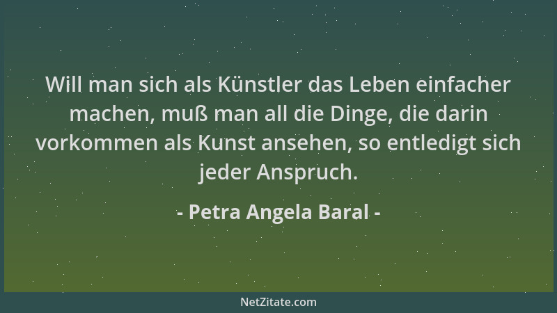 Petra Angela Baral - Will man sich als Künstler das Leben einfacher machen, muß man all die Dinge, die darin vorkommen als...