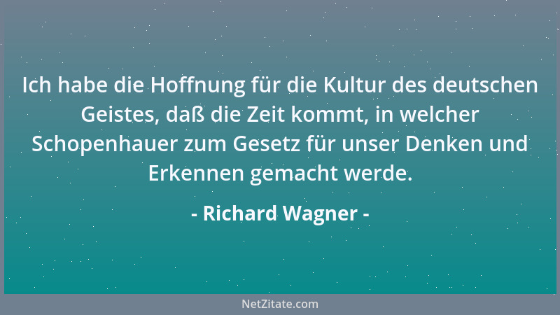 Richard Wagner - Ich habe die Hoffnung für die Kultur des deutschen Geistes, daß die Zeit kommt, in welcher Schopenhauer zu...