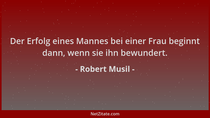 Robert Musil - Der Erfolg eines Mannes bei einer Frau beginnt dann, wenn sie ihn bewundert....