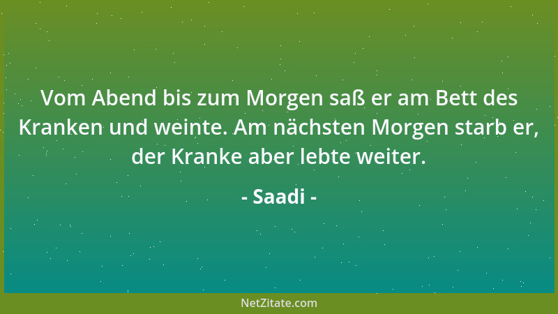 Saadi - Vom Abend bis zum Morgen saß er am Bett des Kranken und weinte. Am nächsten Morgen starb er, der Kranke aber lebte...