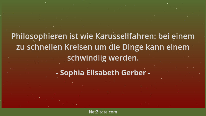 Sophia Elisabeth Gerber - Philosophieren ist wie Karussellfahren: bei einem zu schnellen Kreisen um die Dinge kann einem sc...