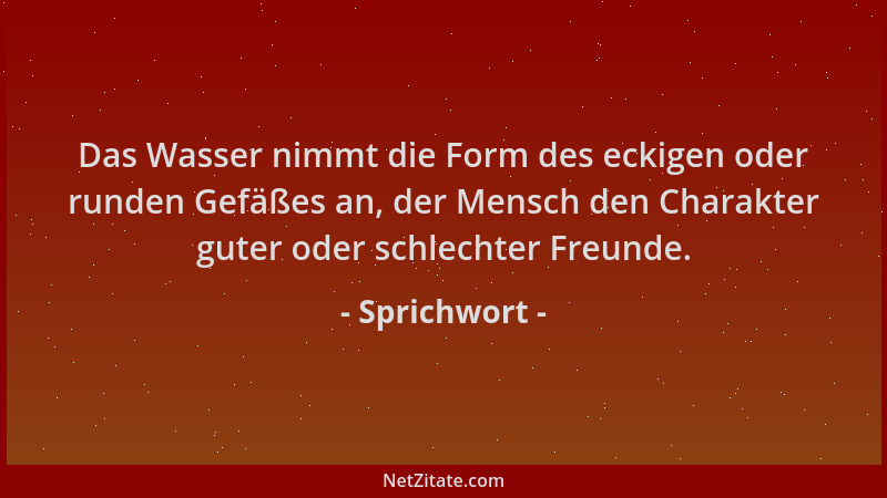 Sprichwort - Das Wasser nimmt die Form des eckigen oder runden Gefäßes an, der Mensch den Charakter guter oder schlechter F...