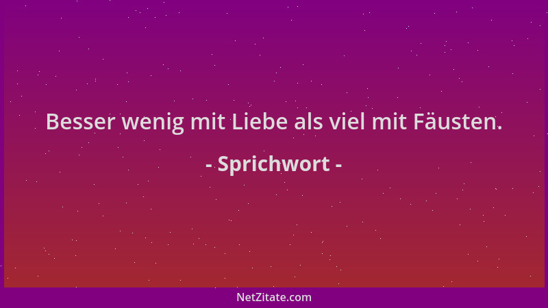 Sprichwort - Besser wenig mit Liebe als viel mit Fäusten....