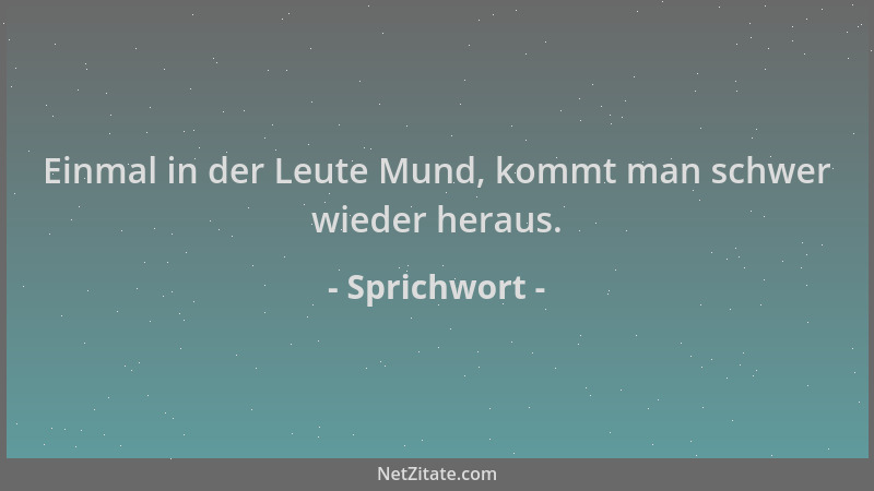 Sprichwort - Einmal in der Leute Mund, kommt man schwer wieder heraus....