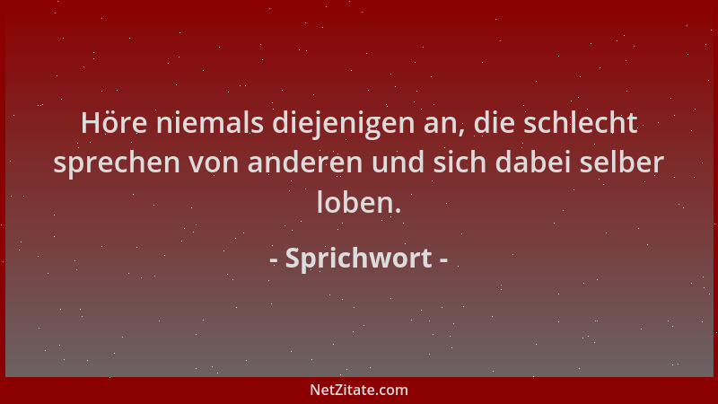 Sprichwort - Höre niemals diejenigen an, die schlecht sprechen von anderen und sich dabei selber loben....