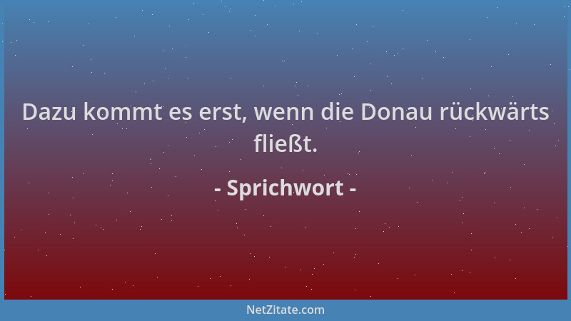 Sprichwort - Dazu kommt es erst, wenn die Donau rückwärts fließt....