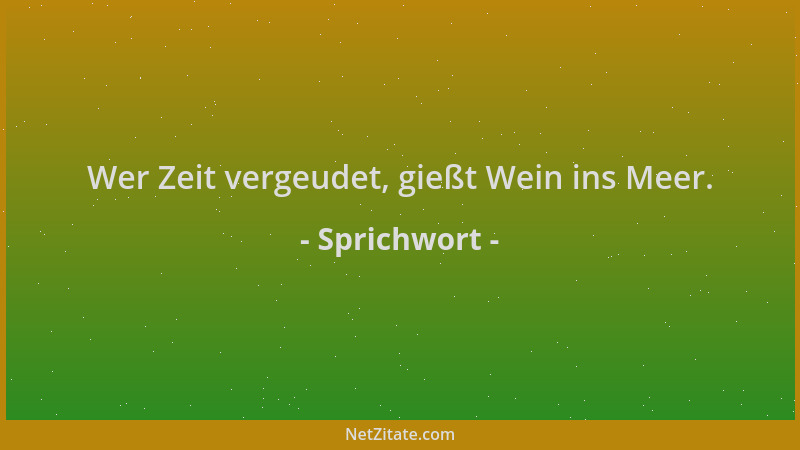 Sprichwort - Wer Zeit vergeudet, gießt Wein ins Meer....