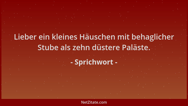 Sprichwort - Lieber ein kleines Häuschen mit behaglicher Stube als zehn düstere Paläste....