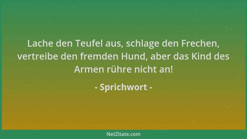 Sprichwort - Lache den Teufel aus, schlage den Frechen, vertreibe den fremden Hund, aber das Kind des Armen rühre nicht an!...