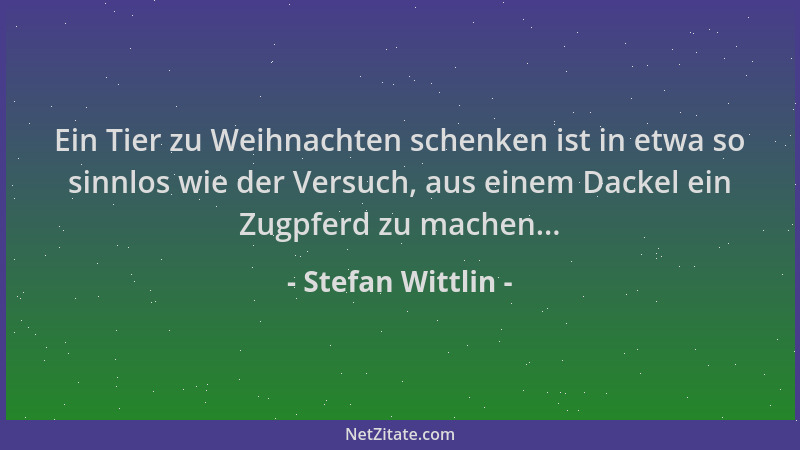Stefan Wittlin - Ein Tier zu Weihnachten schenken ist in etwa so sinnlos wie der Versuch, aus einem Dackel ein Zugpferd zu...