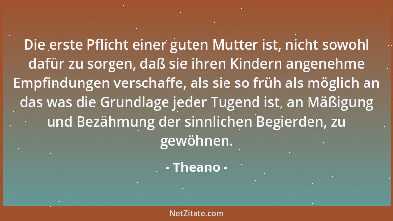 Theano - Die erste Pflicht einer guten Mutter ist, nicht sowohl dafür zu sorgen, daß sie ihren Kindern angenehme Empfindung...
