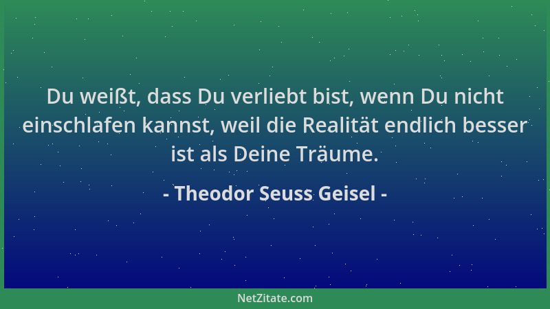 Theodor Seuss Geisel - Du weißt, dass Du verliebt bist, wenn Du nicht einschlafen kannst, weil die Realität endlich besser...