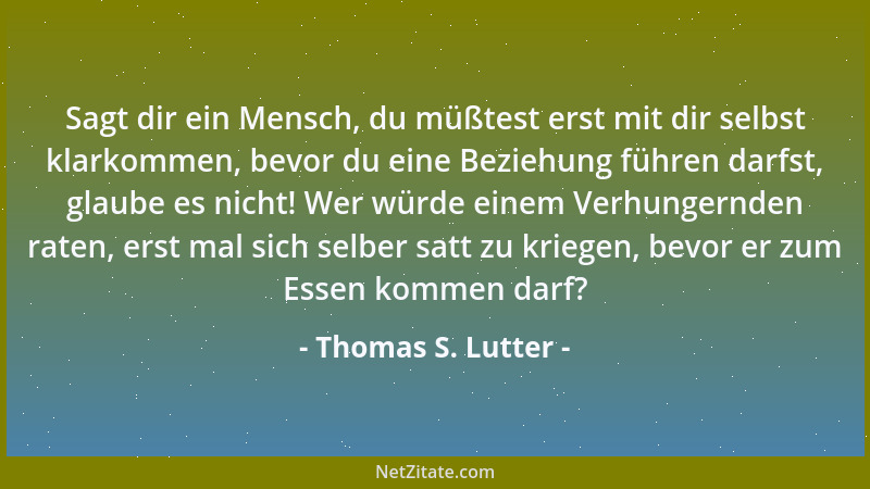 Thomas S. Lutter - Sagt dir ein Mensch, du müßtest erst mit dir selbst klarkommen, bevor du eine Beziehung führen darfst, g...