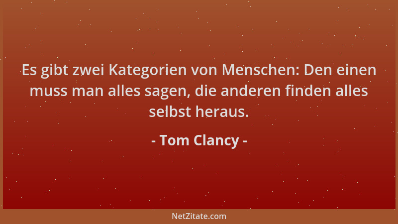 Tom Clancy - Es gibt zwei Kategorien von Menschen: Den einen muss man alles sagen, die anderen finden alles selbst heraus....