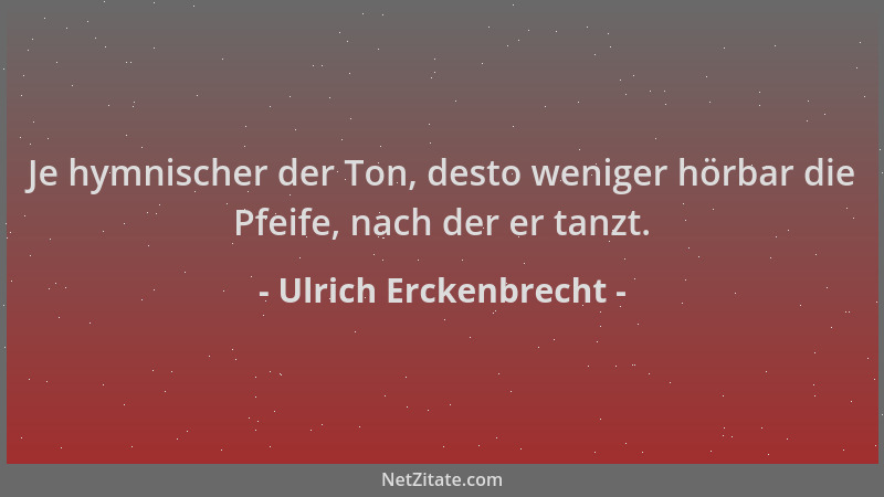 Ulrich Erckenbrecht - Je hymnischer der Ton, desto weniger hörbar die Pfeife, nach der er tanzt....