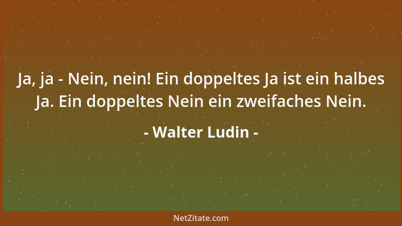 Walter Ludin - Ja, ja - Nein, nein! Ein doppeltes Ja ist ein halbes Ja. Ein doppeltes Nein ein zweifaches Nein....
