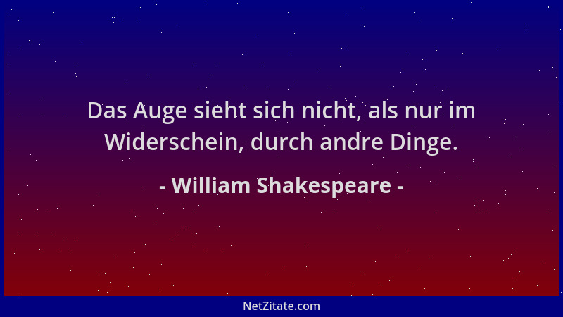 William Shakespeare - Das Auge sieht sich nicht, als nur im Widerschein, durch andre Dinge....
