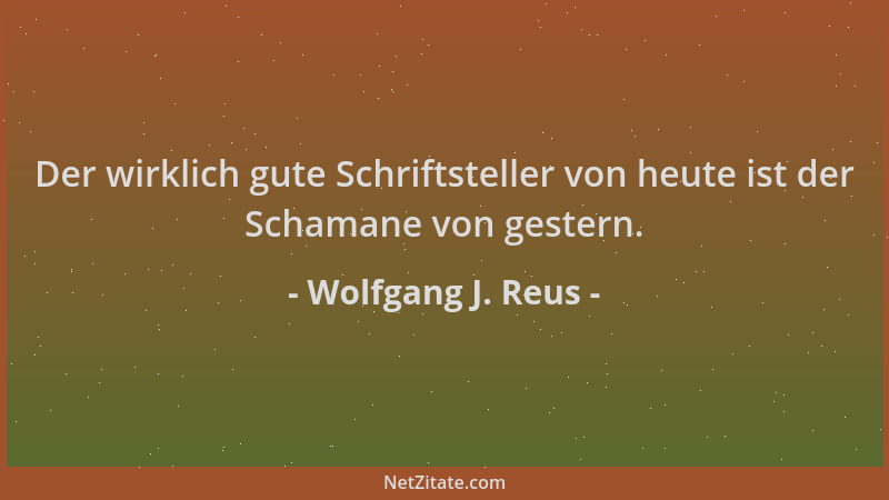 Wolfgang J. Reus - Der wirklich gute Schriftsteller von heute ist der Schamane von gestern....