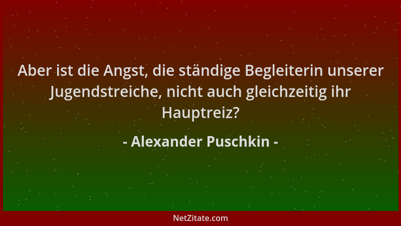 Alexander Puschkin - Aber ist die Angst, die ständige Begleiterin unserer Jugendstreiche, nicht auch gleichzeitig ihr Haupt...