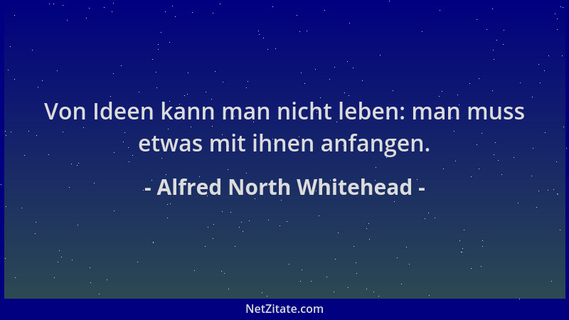 Alfred North Whitehead - Von Ideen kann man nicht leben: man muss etwas mit ihnen anfangen....