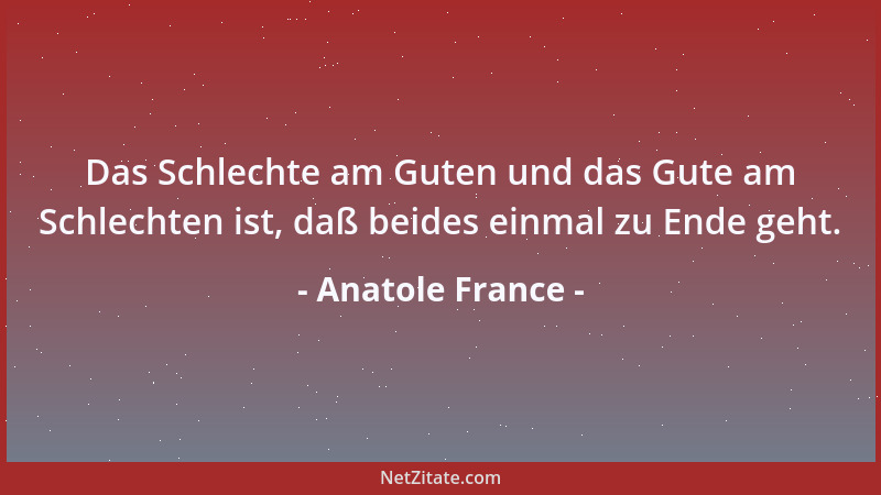 Anatole France - Das Schlechte am Guten und das Gute am Schlechten ist, daß beides einmal zu Ende geht....