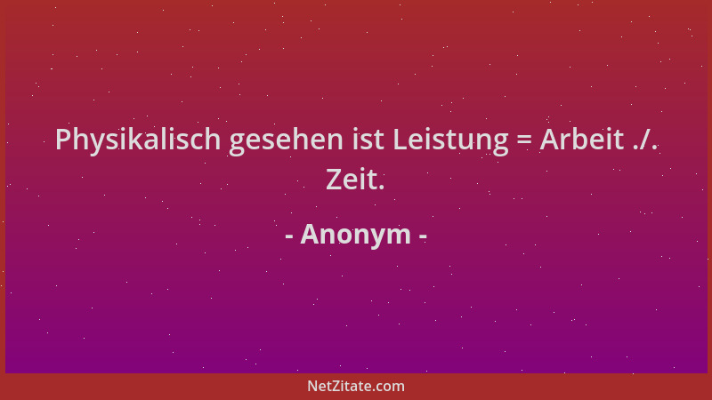 Anonym - Physikalisch gesehen ist Leistung = Arbeit ./. Zeit....
